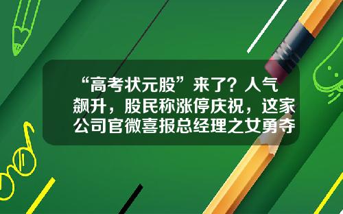 “高考状元股”来了？人气飙升，股民称涨停庆祝，这家公司官微喜报总经理之女勇夺“状元”！越跌越买，医药基金不断被抄底，葛兰也出手-股票投资资讯哪家公司可靠