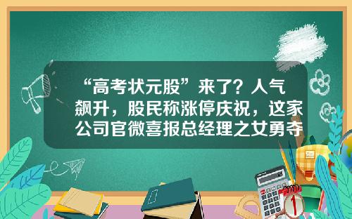 “高考状元股”来了？人气飙升，股民称涨停庆祝，这家公司官微喜报总经理之女勇夺“状元”！越跌越买，医药基金不断被抄底，葛兰也出手-股票资讯网红