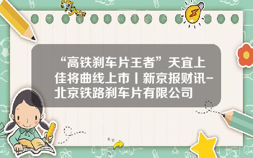 “高铁刹车片王者”天宜上佳将曲线上市丨新京报财讯-北京铁路刹车片有限公司