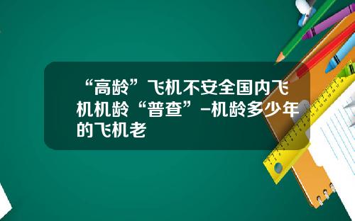 “高龄”飞机不安全国内飞机机龄“普查”-机龄多少年的飞机老
