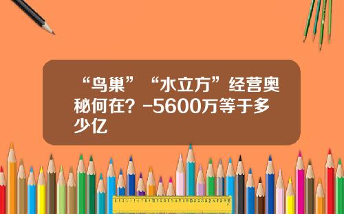 “鸟巢”“水立方”经营奥秘何在？-5600万等于多少亿
