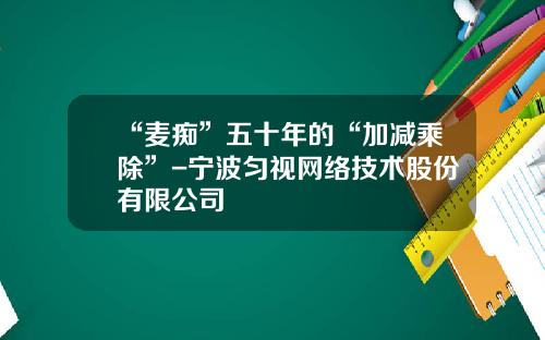 “麦痴”五十年的“加减乘除”-宁波匀视网络技术股份有限公司