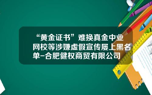 “黄金证书”难换真金中业网校等涉嫌虚假宣传屡上黑名单-合肥健权商贸有限公司