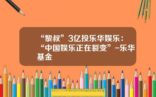 “黎叔”3亿投乐华娱乐：“中国娱乐正在裂变”-乐华基金