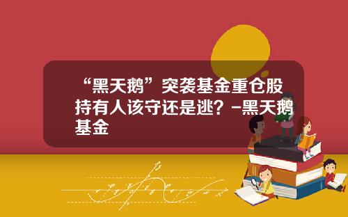 “黑天鹅”突袭基金重仓股持有人该守还是逃？-黑天鹅基金