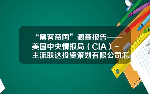 “黑客帝国”调查报告——美国中央情报局（CIA）-主流联达投资策划有限公司怎么样