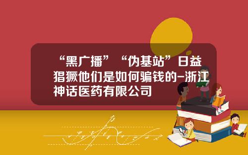 “黑广播”“伪基站”日益猖獗他们是如何骗钱的-浙江神话医药有限公司
