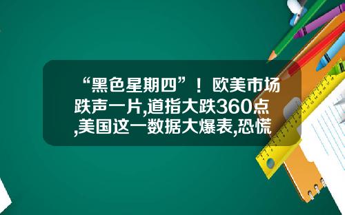 “黑色星期四”！欧美市场跌声一片,道指大跌360点,美国这一数据大爆表,恐慌指数骤升早报-美国证券公司股票