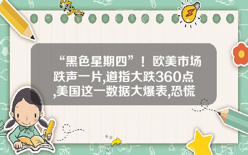 “黑色星期四”！欧美市场跌声一片,道指大跌360点,美国这一数据大爆表,恐慌指数骤升早报-12.16股票资讯
