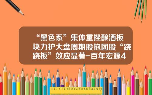 “黑色系”集体重挫酿酒板块力护大盘周期股抱团股“跷跷板”效应显著-百年宏源46度多少钱