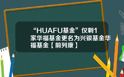 “HUAFU基金”仅剩1家华福基金更名为兴银基金华福基金【前列康】