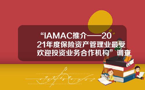 “IAMAC推介——2021年度保险资产管理业最受欢迎投资业务合作机构”调查结果发布保险类资产管理公司【前列康】