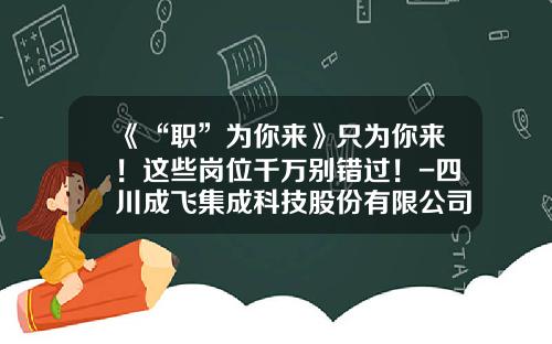 《“职”为你来》只为你来！这些岗位千万别错过！-四川成飞集成科技股份有限公司待遇