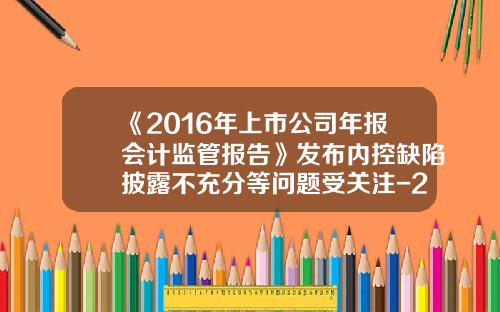 《2016年上市公司年报会计监管报告》发布内控缺陷披露不充分等问题受关注-2016上市公司内控缺陷