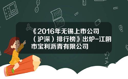 《2016年无锡上市公司（沪深）排行榜》出炉-江阴市宝利沥青有限公司
