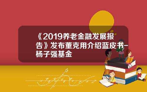 《2019养老金融发展报告》发布董克用介绍蓝皮书-杨子强基金