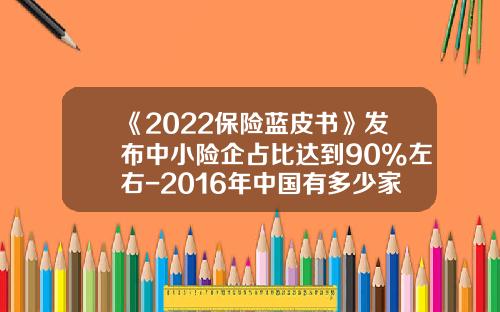 《2022保险蓝皮书》发布中小险企占比达到90%左右-2016年中国有多少家保险公司