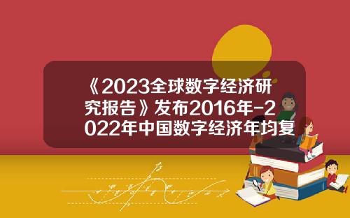 《2023全球数字经济研究报告》发布2016年-2022年中国数字经济年均复合增长率为14.2%-五年翻一番年均增速是多少