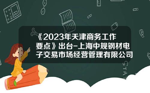 《2023年天津商务工作要点》出台-上海中规钢材电子交易市场经营管理有限公司