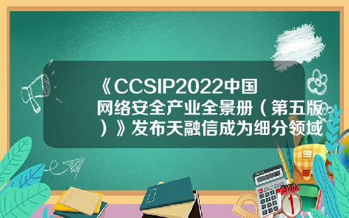 《CCSIP2022中国网络安全产业全景册（第五版）》发布天融信成为细分领域覆盖范围最广企业-天融信是上市公司吗
