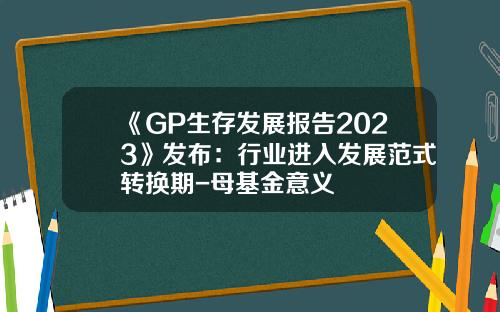 《GP生存发展报告2023》发布：行业进入发展范式转换期-母基金意义