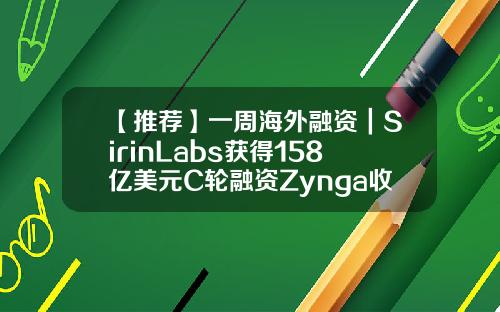 【推荐】一周海外融资|SirinLabs获得158亿美元C轮融资Zynga收购DNAGamessucampo公司