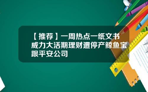 【推荐】一周热点一纸文书威力大活期理财遭停产鲸鱼宝跟平安公司