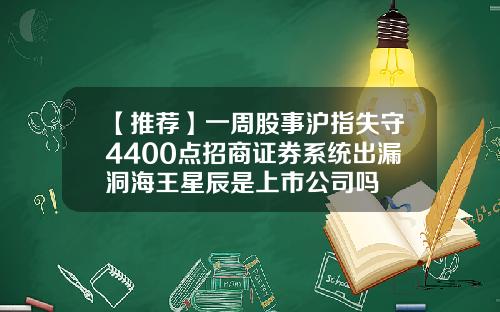 【推荐】一周股事沪指失守4400点招商证券系统出漏洞海王星辰是上市公司吗