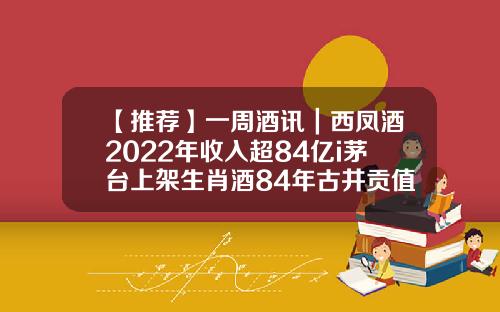 【推荐】一周酒讯|西凤酒2022年收入超84亿i茅台上架生肖酒84年古井贡值多少钱