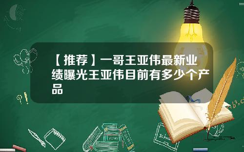 【推荐】一哥王亚伟最新业绩曝光王亚伟目前有多少个产品