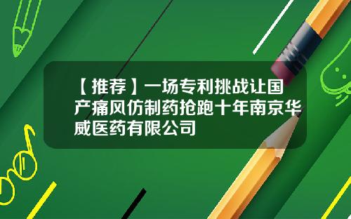 【推荐】一场专利挑战让国产痛风仿制药抢跑十年南京华威医药有限公司