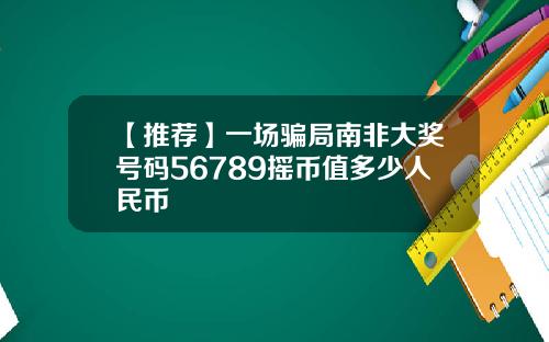 【推荐】一场骗局南非大奖号码56789摇币值多少人民币