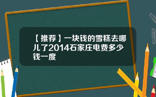 【推荐】一块钱的雪糕去哪儿了2014石家庄电费多少钱一度
