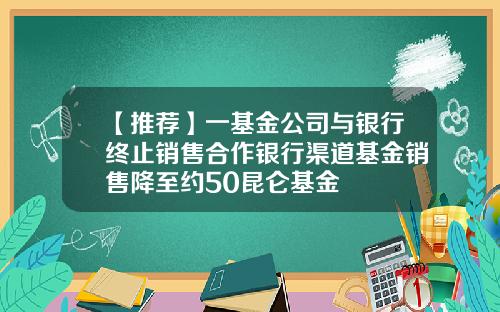 【推荐】一基金公司与银行终止销售合作银行渠道基金销售降至约50昆仑基金