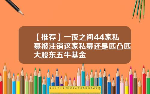【推荐】一夜之间44家私募被注销这家私募还是匹凸匹大股东五牛基金