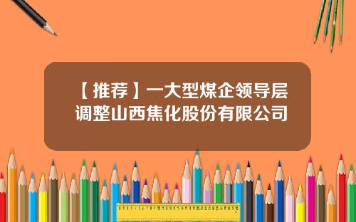 【推荐】一大型煤企领导层调整山西焦化股份有限公司