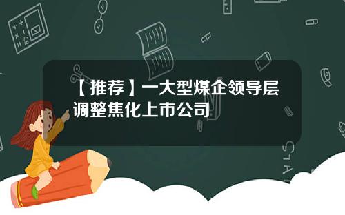 【推荐】一大型煤企领导层调整焦化上市公司