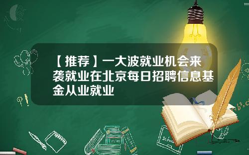 【推荐】一大波就业机会来袭就业在北京每日招聘信息基金从业就业