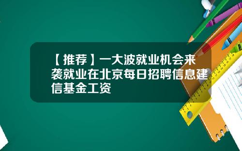 【推荐】一大波就业机会来袭就业在北京每日招聘信息建信基金工资