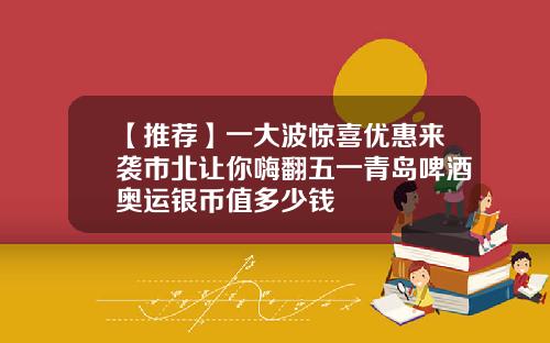 【推荐】一大波惊喜优惠来袭市北让你嗨翻五一青岛啤酒奥运银币值多少钱