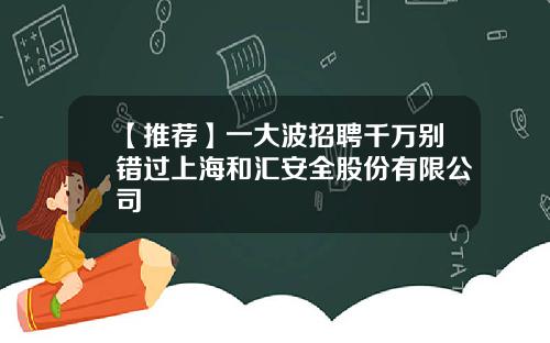 【推荐】一大波招聘千万别错过上海和汇安全股份有限公司