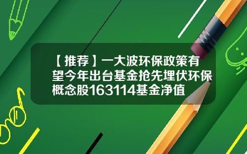 【推荐】一大波环保政策有望今年出台基金抢先埋伏环保概念股163114基金净值