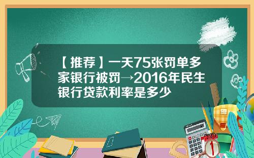 【推荐】一天75张罚单多家银行被罚→2016年民生银行贷款利率是多少
