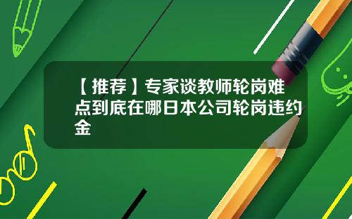 【推荐】专家谈教师轮岗难点到底在哪日本公司轮岗违约金