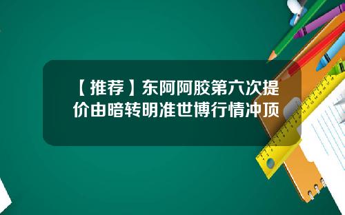 【推荐】东阿阿胶第六次提价由暗转明准世博行情冲顶