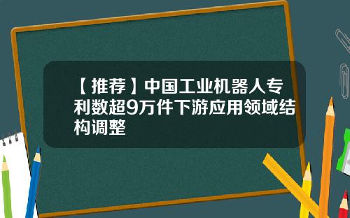 【推荐】中国工业机器人专利数超9万件下游应用领域结构调整