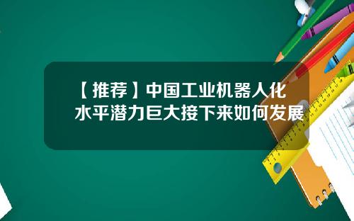 【推荐】中国工业机器人化水平潜力巨大接下来如何发展