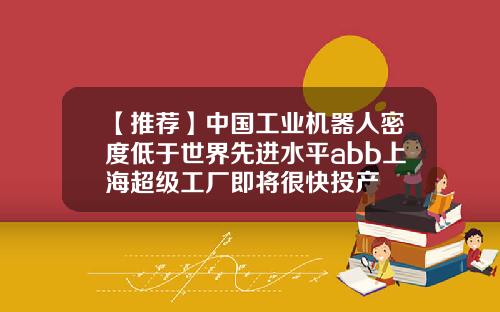 【推荐】中国工业机器人密度低于世界先进水平abb上海超级工厂即将很快投产