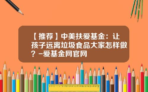 【推荐】中美扶爱基金:让孩子远离垃圾食品大家怎样做?-爱基金网官网