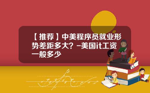 【推荐】中美程序员就业形势差距多大?-美国it工资一般多少